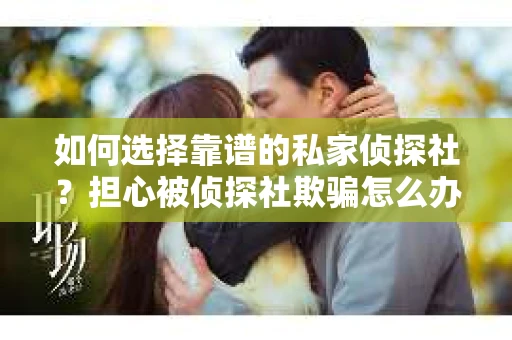 如何选择靠谱的私家侦探社？担心被侦探社欺骗怎么办？