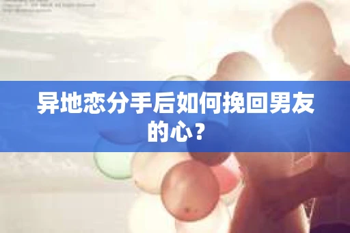 异地恋分手后如何挽回男友的心？