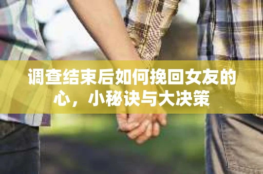 调查结束后如何挽回女友的心，小秘诀与大决策