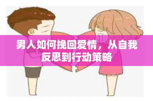 男人如何挽回爱情，从自我反思到行动策略