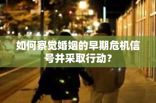 如何察觉婚姻的早期危机信号并采取行动？