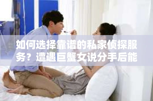 如何选择靠谱的私家侦探服务？遭遇巨蟹女说分手后能否挽回，侦探社能帮到你吗？