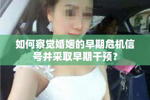 如何察觉婚姻的早期危机信号并采取早期干预？
