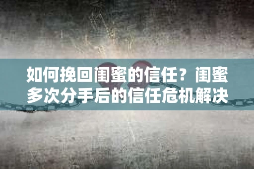 如何挽回闺蜜的信任？闺蜜多次分手后的信任危机解决方案