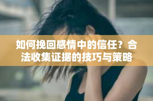 如何挽回感情中的信任？合法收集证据的技巧与策略