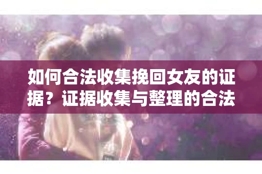 如何合法收集挽回女友的证据?证据收集与整理的合法策略怎么办? 如何合法收集挽回女友的证据?证据收集与整理的合法策略怎么办?