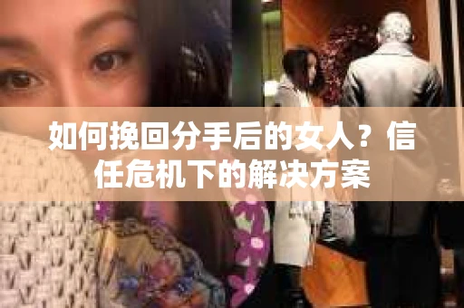 如何挽回分手后的女人?信任危机下的解决方案 如何挽回分手后的女人?信任危机下的解决方案