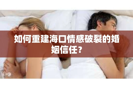 如何重建海口情感破裂的婚姻信任? 如何重建海口情感破裂的婚姻信任?