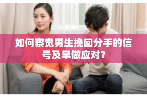 如何察觉男生挽回分手的信号及早做应对？