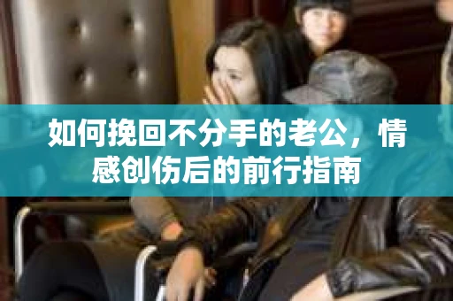 如何挽回不分手的老公,情感创伤后的前行指南 如何挽回不分手的老公,情感创伤后的前行指南