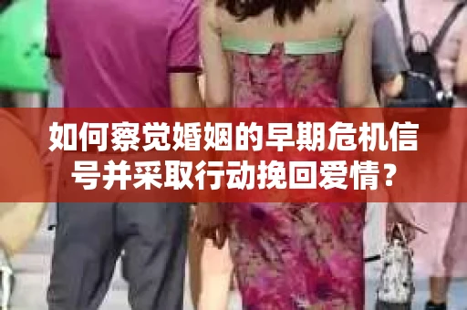 如何察觉婚姻的早期危机信号并采取行动挽回爱情？