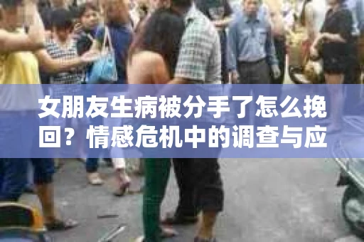 女朋友生病被分手了怎么挽回?情感危机中的调查与应对策略 女朋友生病被分手了怎么挽回?情感危机中的调查与应对策略