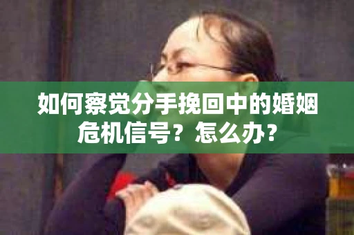 如何察觉分手挽回中的婚姻危机信号？怎么办？