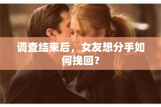 调查结束后，女友想分手如何挽回？