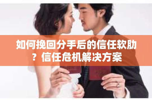 如何挽回分手后的信任软肋？信任危机解决方案