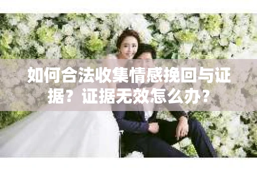 如何合法收集情感挽回与证据？证据无效怎么办？