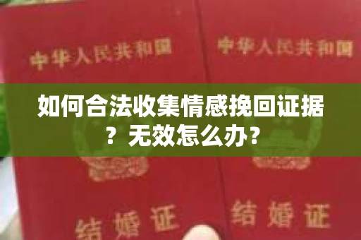 如何合法收集情感挽回证据?无效怎么办? 如何合法收集情感挽回证据?无效怎么办?