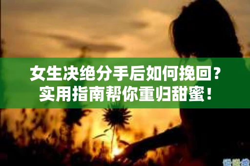 女生决绝分手后如何挽回?实用指南帮你重归甜蜜! 女生决绝分手后如何挽回?实用指南帮你重归甜蜜!