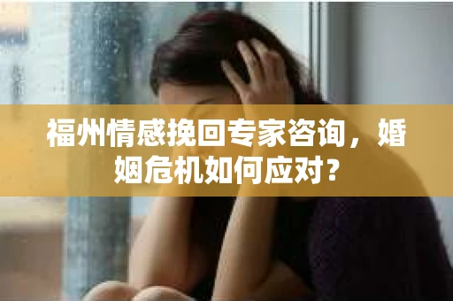 福州情感挽回专家咨询，婚姻危机如何应对？
