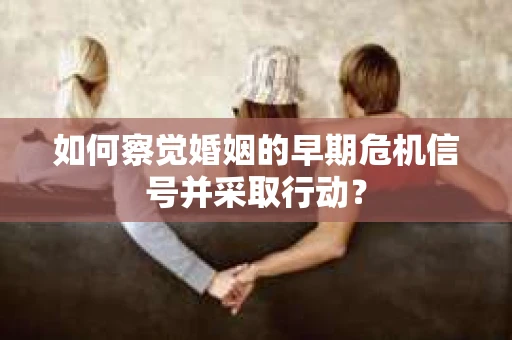 如何察觉婚姻的早期危机信号并采取行动？