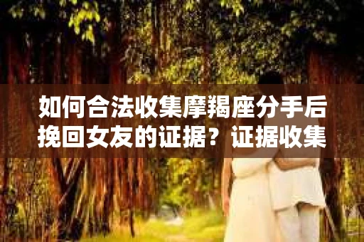 如何合法收集摩羯座分手后挽回女友的证据？证据收集策略与法律风险防范
