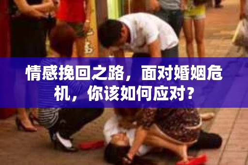 情感挽回之路,面对婚姻危机,你该如何应对? 情感挽回之路,面对婚姻危机,你该如何应对?