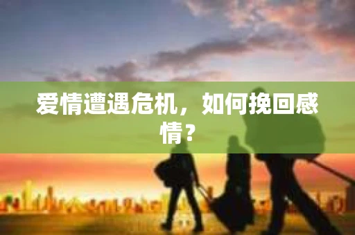 爱情遭遇危机,如何挽回感情? 爱情遭遇危机,如何挽回感情?