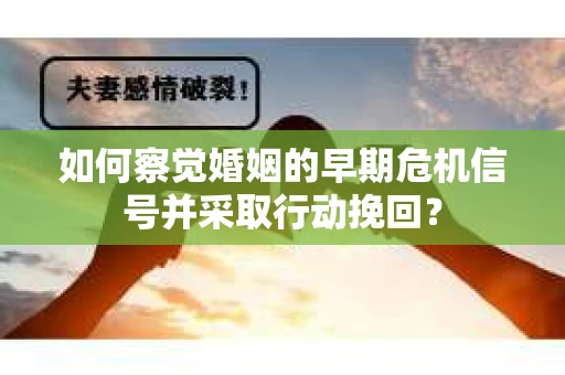 如何察觉婚姻的早期危机信号并采取行动挽回？