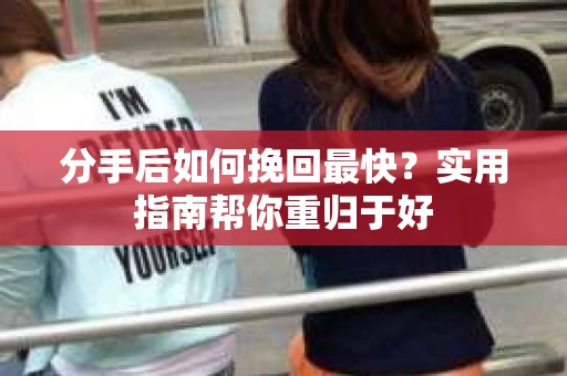 分手后如何挽回最快?实用指南帮你重归于好 分手后如何挽回最快?实用指南帮你重归于好