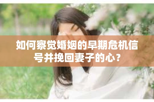 如何察觉婚姻的早期危机信号并挽回妻子的心? 如何察觉婚姻的早期危机信号并挽回妻子的心?