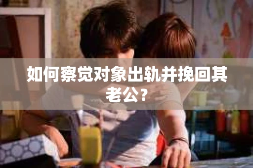 如何察觉对象出轨并挽回其老公？