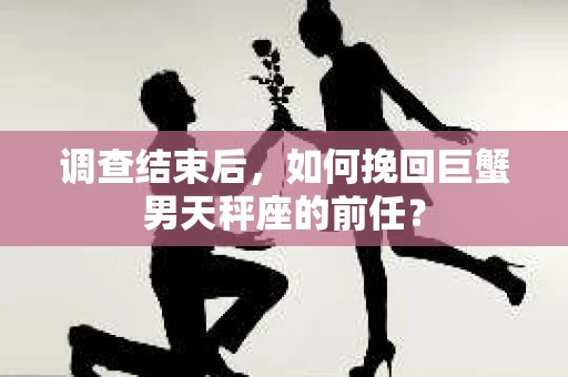 调查结束后，如何挽回巨蟹男天秤座的前任？