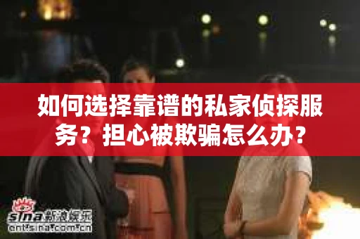 如何选择靠谱的私家侦探服务？担心被欺骗怎么办？