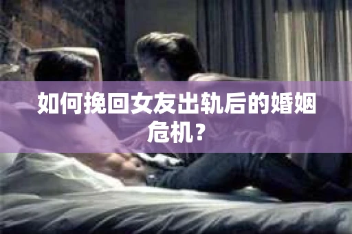 如何挽回女友出轨后的婚姻危机？