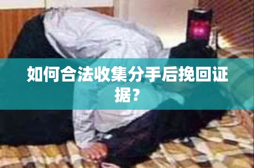 如何合法收集分手后挽回证据? 如何合法收集分手后挽回证据?