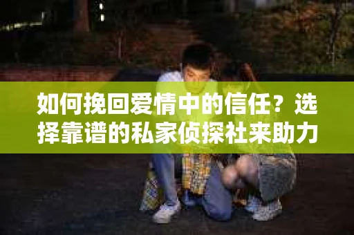 如何挽回爱情中的信任？选择靠谱的私家侦探社来助力