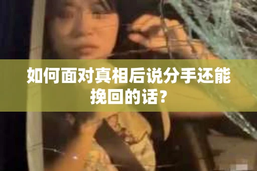 如何面对真相后说分手还能挽回的话？