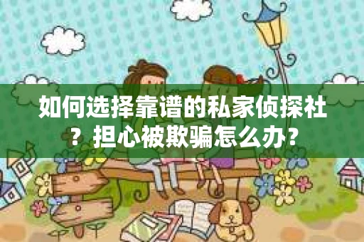 如何选择靠谱的私家侦探社？担心被欺骗怎么办？