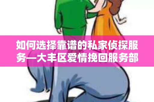 如何选择靠谱的私家侦探服务—大丰区爱情挽回服务部选择指南