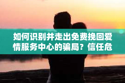 如何识别并走出免费挽回爱情服务中心的骗局？信任危机解决方案