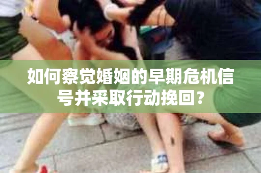如何察觉婚姻的早期危机信号并采取行动挽回？