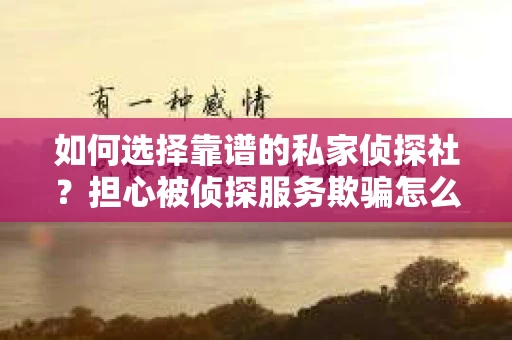 如何选择靠谱的私家侦探社？担心被侦探服务欺骗怎么办？