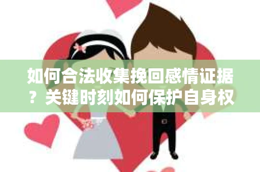 如何合法收集挽回感情证据？关键时刻如何保护自身权益？