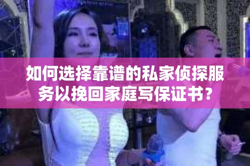 如何选择靠谱的私家侦探服务以挽回家庭写保证书？