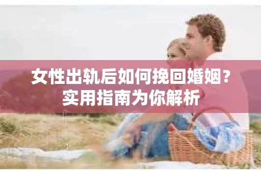 女性出轨后如何挽回婚姻？实用指南为你解析