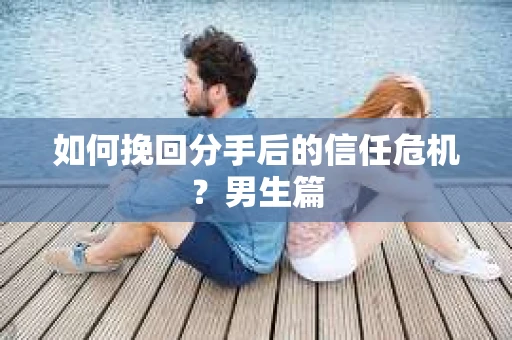 如何挽回分手后的信任危机？男生篇