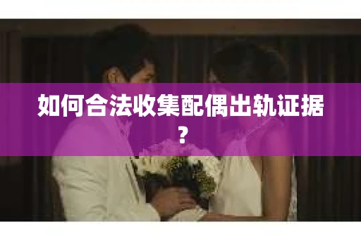 如何合法收集配偶出轨证据? 如何合法收集配偶出轨证据?