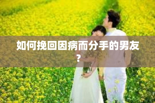 如何挽回因病而分手的男友？