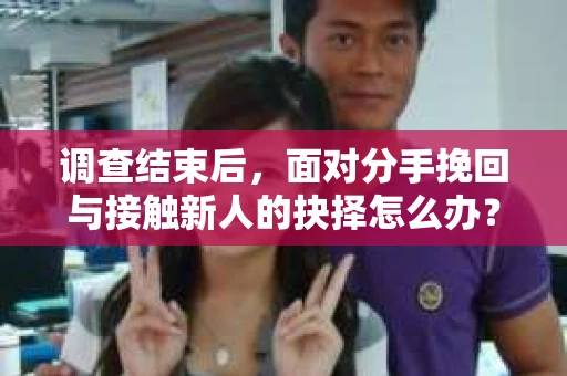 调查结束后，面对分手挽回与接触新人的抉择怎么办？