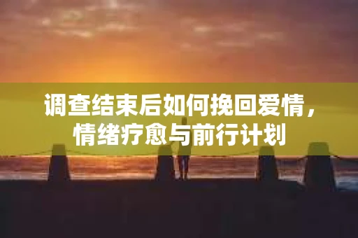 调查结束后如何挽回爱情，情绪疗愈与前行计划